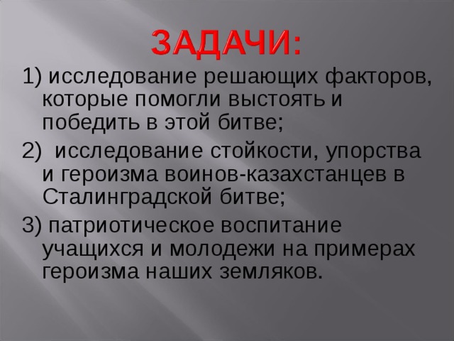 1) исследование решающих факторов, которые помогли выстоять и победить в этой битве; 2) исследование стойкости, упорства и героизма воинов-казахстанцев в Сталинградской битве; 3) патриотическое воспитание учащихся и молодежи на примерах героизма наших земляков. 