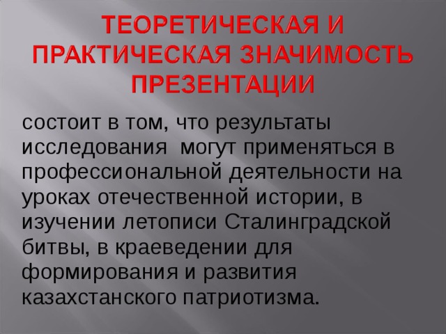 состоит в том, что результаты исследования могут применяться в профессиональной деятельности на уроках отечественной истории, в изучении летописи Сталинградской битвы, в краеведении для формирования и развития казахстанского патриотизма. 