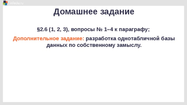 Домашнее задание §2.6 (1, 2, 3), вопросы № 1–4 к параграфу; Дополнительное задание: разработка однотабличной базы данных по собственному замыслу.