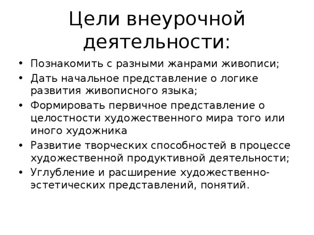 Цели внеурочной деятельности: Познакомить с разными жанрами живописи; Дать начальное представление о логике развития живописного языка; Формировать первичное представление о целостности художественного мира того или иного художника Развитие творческих способностей в процессе художественной продуктивной деятельности; Углубление и расширение художественно-эстетических представлений, понятий. 