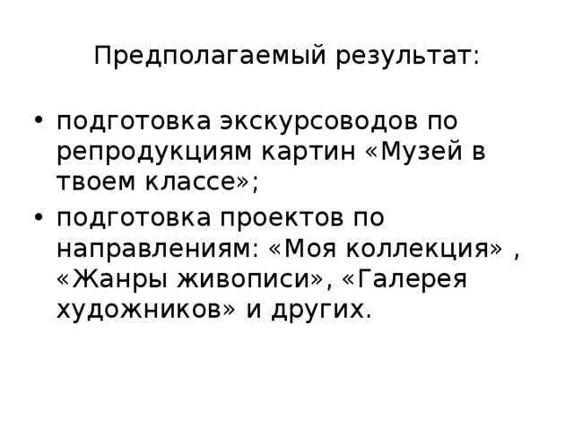 Предполагаемый результат: подготовка экскурсоводов по репродукциям картин «Музей в твоем классе»; подготовка проектов по направлениям: «Моя коллекция» , «Жанры живописи», «Галерея художников» и других. 