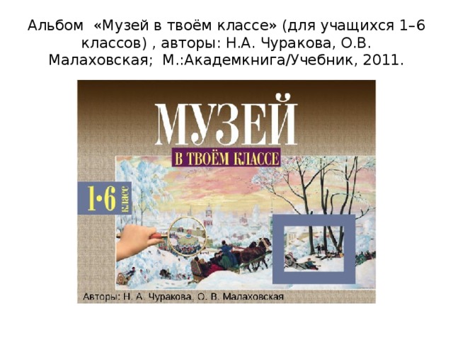 Альбом  «Музей в твоём классе» (для учащихся 1–6 классов) , авторы: Н.А. Чуракова, О.В. Малаховская;  М.:Академкнига/Учебник, 2011. 