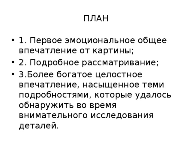 ПЛАН 1. Первое эмоциональное общее впечатление от картины; 2. Подробное рассматривание; 3.Более богатое целостное впечатление, насыщенное теми подробностями, которые удалось обнаружить во время внимательного исследования деталей. 