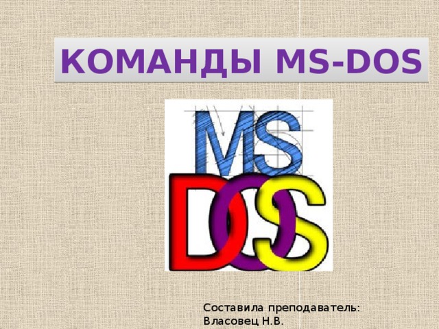 КОМАНДЫ MS-DOS Составила преподаватель: Власовец Н.В. 