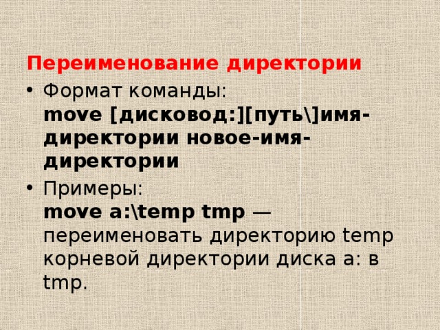 Переименование директории Формат команды:  move [дисковод:][путь\]имя-директории новое-имя-директории Примеры:  move a:\temp tmp  — переименовать директорию temp корневой директории диска а: в tmp. 