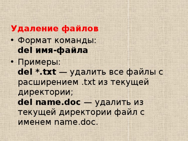Удаление файлов Формат команды:  del имя-файла Примеры:  del *.txt  — удалить все файлы с расширением .txt из текущей директории;  del name.doc  — удалить из текущей директории файл с именем name.doc. 