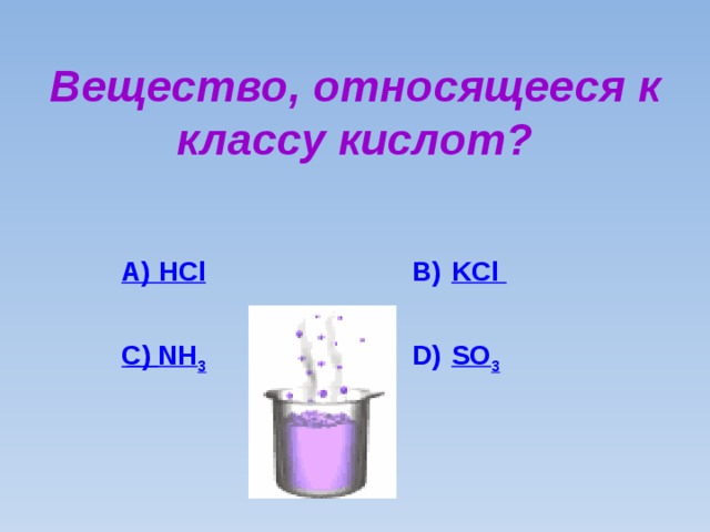 Вещество, относящееся к классу кислот? А) HCl B ) KCl  NH 3 SO 3 C ) D )