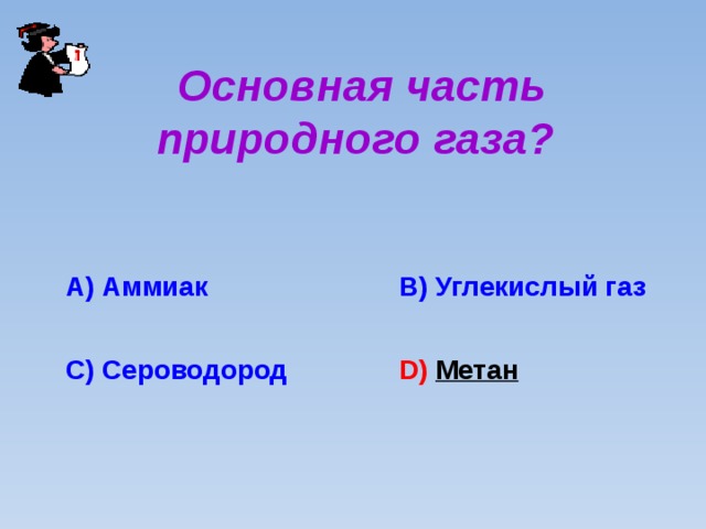 Основная часть природного газа? А) Аммиак B ) Углекислый газ C ) Сероводород D ) Метан