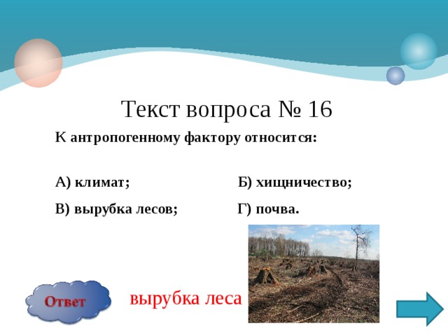 Текст вопроса № 16 К антропогенному фактору относится:  А) климат; Б) хищничество; В) вырубка лесов; Г) почва.  вырубка леса