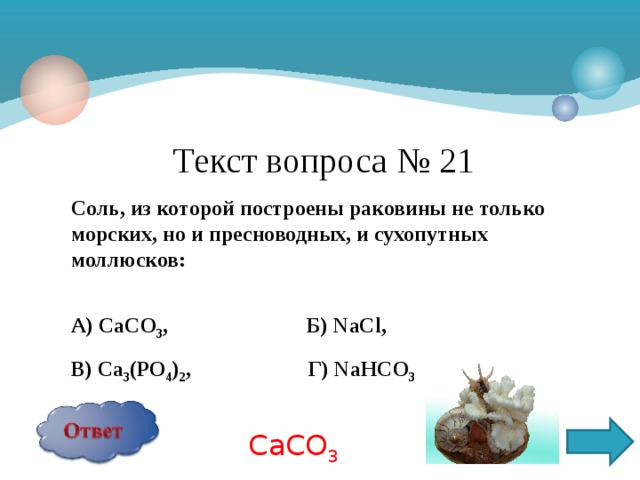 Текст вопроса № 21 Соль, из которой построены раковины не только морских, но и пресноводных, и сухопутных моллюсков:  А) СаСО 3 , Б) N аС l , В) Са 3 (РО 4 ) 2 , Г) NaHCO 3   СаСО 3