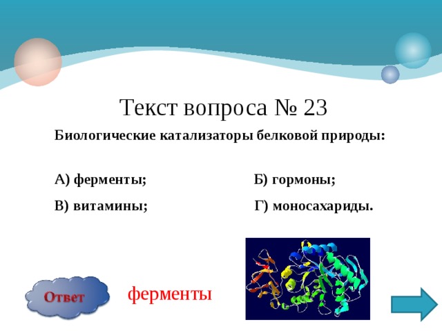 Текст вопроса № 23 Биологические катализаторы белковой природы:  А) ферменты; Б) гормоны; В) витамины; Г) моносахариды.  ферменты