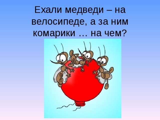 Ехали медведи на велосипеде. Ехали комарики на воздушном шарике. Ехали медведи. Прилетели комарики на воздушном шарике.