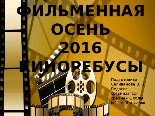ФИЛЬМЕННАЯ ОСЕНЬ  2016  КИНОРЕБУСЫ Подготовила: Селиванова В. В., Педагог – организатор средней школы №12 г. Данилова 