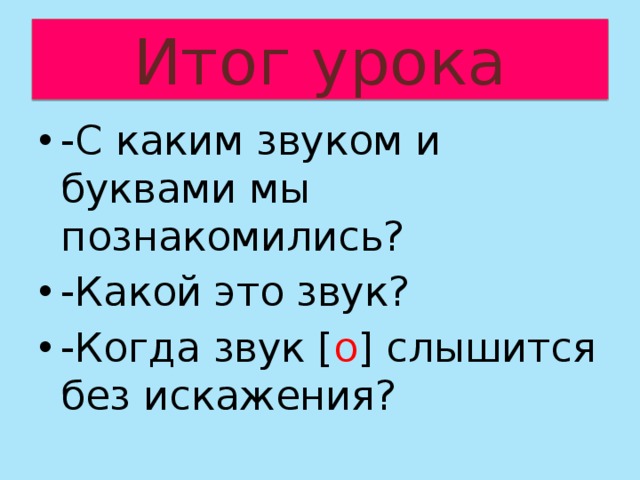 Итог урока -С каким звуком и буквами мы познакомились? -Какой это звук? -Когда звук [ о ] слышится без искажения? 