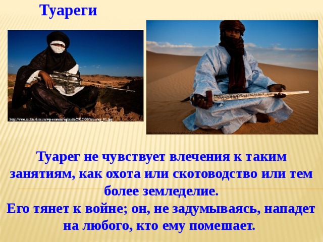 Туареги Tyapeг не чувствует влечения к таким занятиям, как охота или скотоводство или тем более земледелие.  Его тянет к войне; он, не задумываясь, нападет на любого, кто ему помешает. 