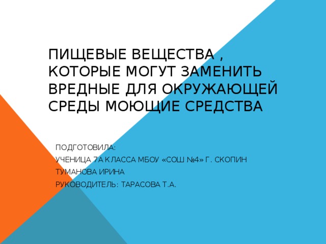 ПИЩЕВЫЕ ВЕЩЕСТВА , КОТОРЫЕ МОГУТ ЗАМЕНИТЬ ВРЕДНЫЕ ДЛЯ ОКРУЖАЮЩЕЙ СРЕДЫ МОЮЩИЕ СРЕДСТВА ПОДГОТОВИЛА: УЧЕНИЦА 7А КЛАССА МБОУ «СОШ №4» Г. СКОПИН ТУМАНОВА ИРИНА РУКОВОДИТЕЛЬ: ТАРАСОВА Т.А. 