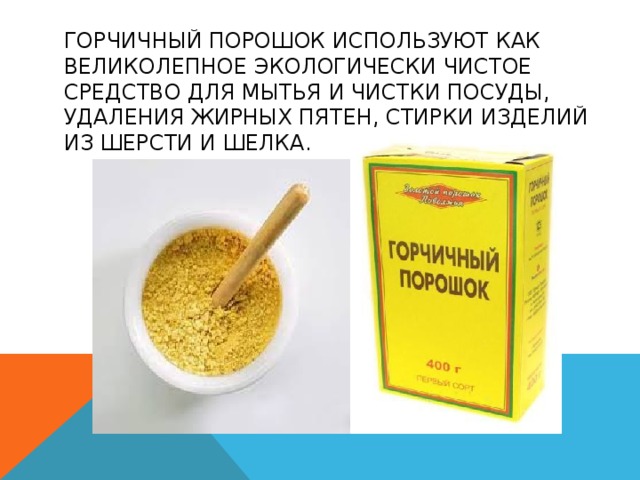 ГОРЧИЧНЫЙ ПОРОШОК ИСПОЛЬЗУЮТ КАК ВЕЛИКОЛЕПНОЕ ЭКОЛОГИЧЕСКИ ЧИСТОЕ СРЕДСТВО ДЛЯ МЫТЬЯ И ЧИСТКИ ПОСУДЫ, УДАЛЕНИЯ ЖИРНЫХ ПЯТЕН, СТИРКИ ИЗДЕЛИЙ ИЗ ШЕРСТИ И ШЕЛКА. 