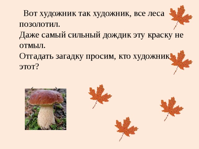  Вот художник так художник, все леса позолотил.  Даже самый сильный дождик эту краску не отмыл.  Отгадать загадку просим, кто художник этот?  (осень) 