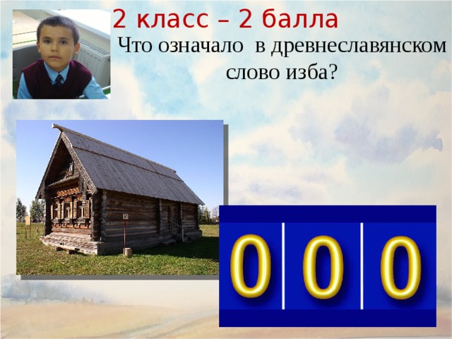 2 класс – 2 балла Что означало в древнеславянском слово изба? 