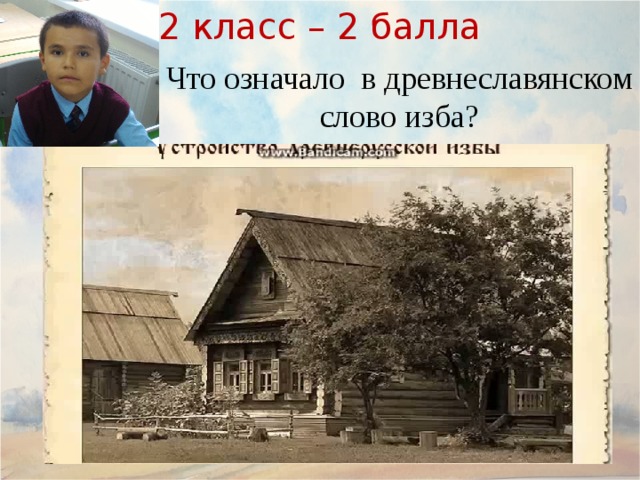 2 класс – 2 балла Что означало в древнеславянском слово изба? 