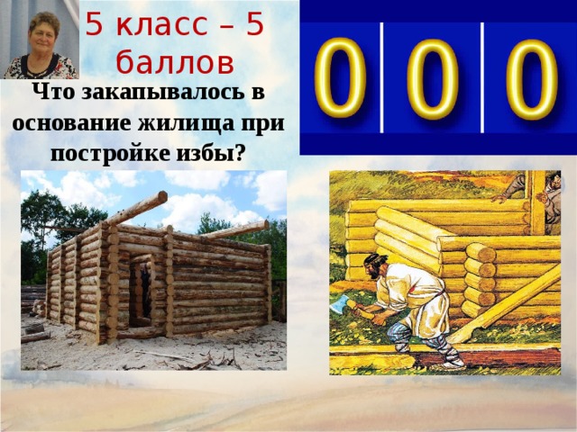 5 класс – 5 баллов Что закапывалось в основание жилища при постройке избы? 