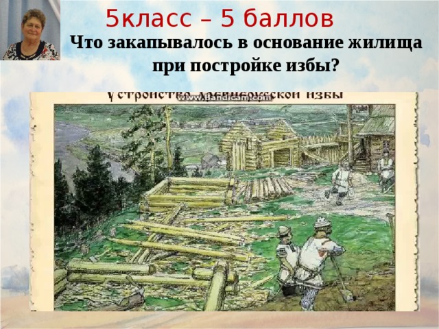 5класс – 5 баллов Что закапывалось в основание жилища при постройке избы? 