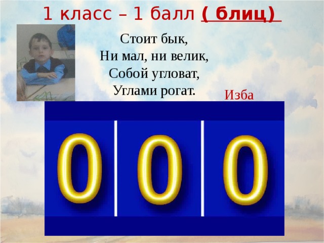 1 класс – 1 балл ( блиц) Стоит бык, Ни мал, ни велик, Собой угловат, Углами рогат. Изба 9 