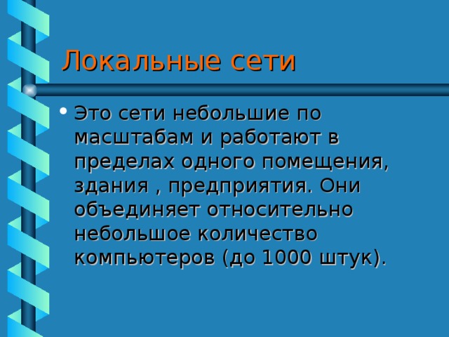 Локальные сети Это сети небольшие по масштабам и работают в пределах одного помещения, здания , предприятия. Они объединяет относительно небольшое количество компьютеров (до 1000 штук). 