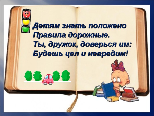 Детям знать положено Правила дорожные. Ты, дружок, доверься им: Будешь цел и невредим! 9 