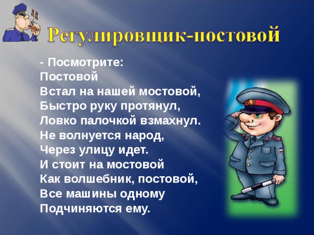 - Посмотрите:  Постовой  Встал на нашей мостовой,  Быстро руку протянул,  Ловко палочкой взмахнул.  Не волнуется народ,  Через улицу идет.  И стоит на мостовой  Как волшебник, постовой,  Все машины одному  Подчиняются ему. 5 