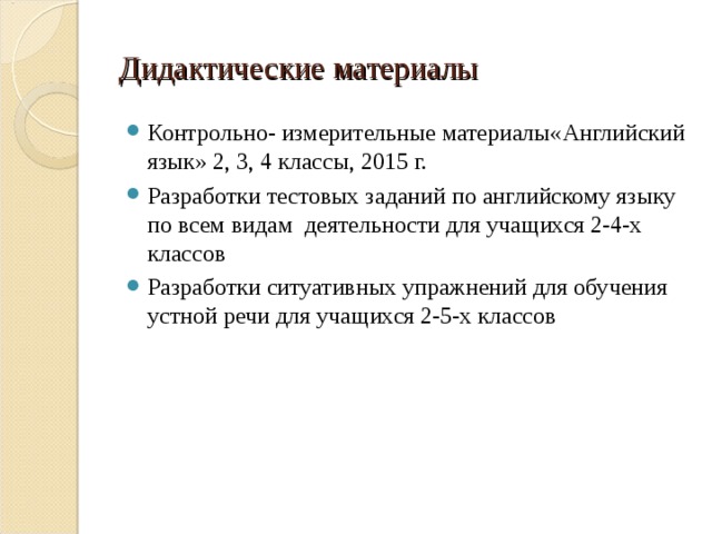 Дидактические материалы Контрольно- измерительные материалы«Английский язык» 2, 3, 4 классы, 2015 г. Разработки тестовых заданий по английскому языку по всем видам деятельности для учащихся 2-4-х классов Разработки ситуативных упражнений для обучения устной речи для учащихся 2-5-х классов  