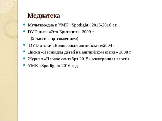 Медиатека Мультимедиа к УМК « Spotlight » 201 5 -201 6 г.г. DVD диск «Это Британия», 2009 г.  (2 части с приложением)  DVD диски «Волшебный английский»2004 г. Диски «Песни для детей на английском языке» 2008 г. Журнал «Первое сентября 2015» электронная версия УМК « Spotlight » 2016 год 