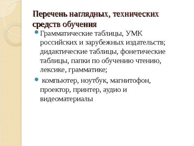 Перечень наглядных, технических средств обучения Грамматические таблицы, УМК российских и зарубежных издательств; дидактические таблицы, фонетические таблицы, папки по обучению чтению, лексике, грамматике;  компьютер, ноутбук, магнитофон, проектор, принтер, аудио и видеоматериалы  