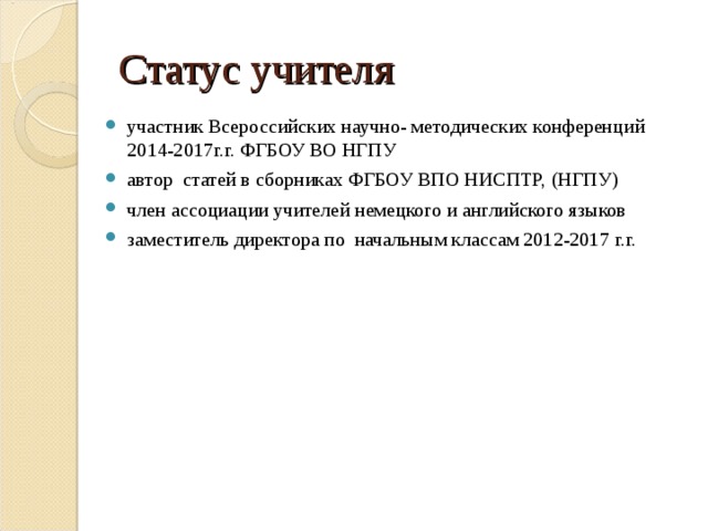 Статус учителя участник Всероссийских научно- методических конференций 201 4 -201 7 г.г. ФГБОУ ВО НГПУ автор статей в сборниках ФГБОУ ВПО НИСПТР,  (НГПУ) член ассоциации учителей немецкого и английского языков заместитель директора по начальным классам 2012-201 7 г.г. 