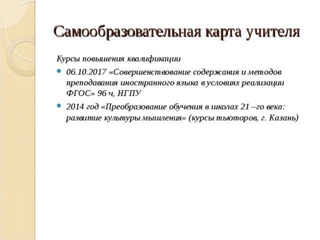 Самообразовательная карта учителя Курсы повышения квалификации 06.10.2017 «Совершенствование содержания и методов преподавания иностранного языка в условиях реализации ФГОС» 96 ч, НГПУ 2014 год «Преобразование обучения в школах 21 –го века: развитие культуры мышления» (курсы тьюторов, г. Казань) 