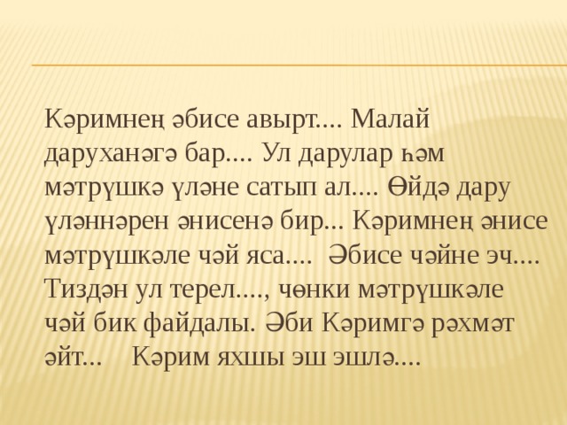   Кәримнең әбисе авырт.... Малай даруханәгә бар.... Ул дарулар һәм мәтрүшкә үләне сатып ал.... Өйдә дару үләннәрен әнисенә бир... Кәримнең әнисе мәтрүшкәле чәй яса.... Әбисе чәйне эч.... Тиздән ул терел...., чөнки мәтрүшкәле чәй бик файдалы. Әби Кәримгә рәхмәт әйт... Кәрим яхшы эш эшлә.... 