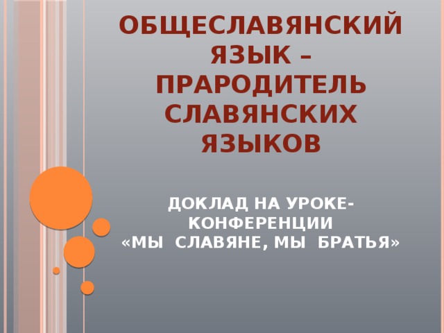 Общеславянский язык – прародитель славянских языков ДОКЛАД НА УРОКЕ-КОНФЕРЕНЦИИ  «МЫ СЛАВЯНЕ, МЫ БРАТЬЯ» 