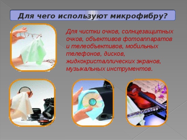 Для чего используют микрофибру?   Для чистки очков, солнцезащитных очков, объективов фотоаппаратов и телеобъективов, мобильных телефонов,  дисков, жидкокристаллических экранов, музыкальных инструментов. 
