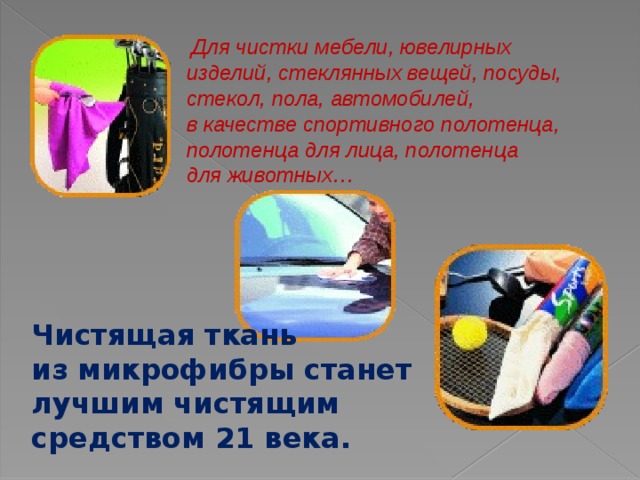  Для чистки мебели, ювелирных изделий, стеклянных вещей, посуды, стекол, пола, автомобилей, в качестве спортивного полотенца, полотенца для лица, полотенца для животных…   Чистящая ткань из микрофибры станет лучшим чистящим средством 21 века. 