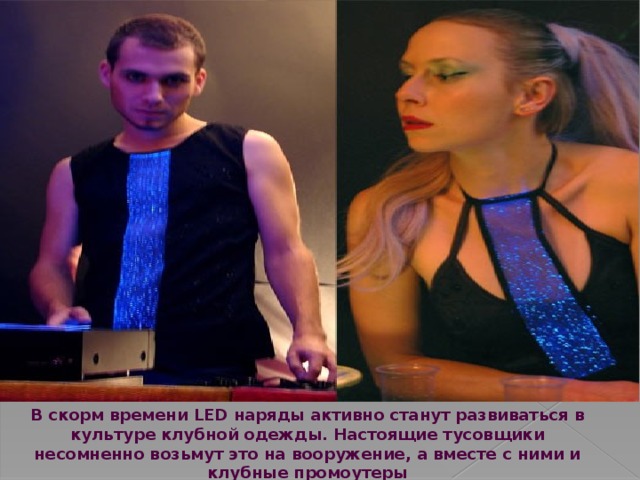 В скорм времени LED наряды активно станут развиваться в культуре клубной одежды. Настоящие тусовщики несомненно возьмут это на вооружение, а вместе с ними и клубные промоутеры 