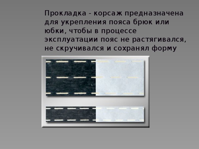 Прокладка - корсаж предназначена для укрепления пояса брюк или юбки, чтобы в процессе эксплуатации пояс не растягивался, не скручивался и сохранял форму 
