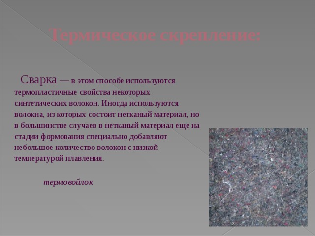 Термическое скрепление:   Сварка — в этом способе используются термопластичные свойства некоторых синтетических волокон. Иногда используются волокна, из которых состоит нетканый материал, но в большинстве случаев в нетканый материал еще на стадии формования специально добавляют небольшое количество волокон с низкой температурой плавления.   термовойлок 