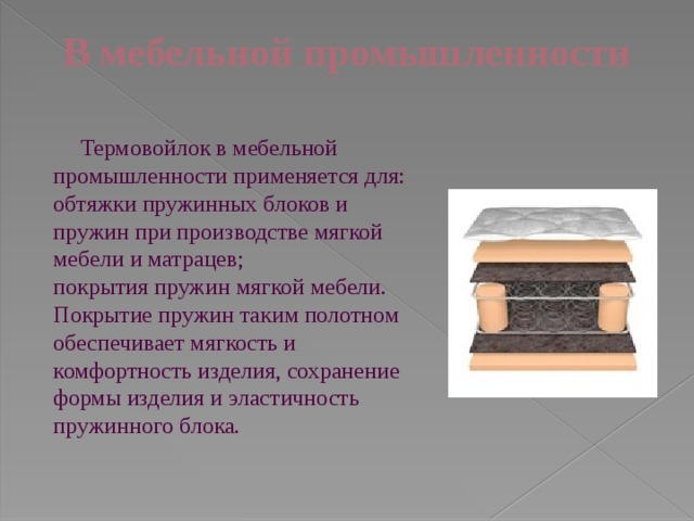 В мебельной промышленности    Термовойлок в мебельной промышленности применяется для: обтяжки пружинных блоков и пружин при производстве мягкой мебели и матрацев; покрытия пружин мягкой мебели. Покрытие пружин таким полотном обеспечивает мягкость и комфортность изделия, сохранение формы изделия и эластичность пружинного блока. 