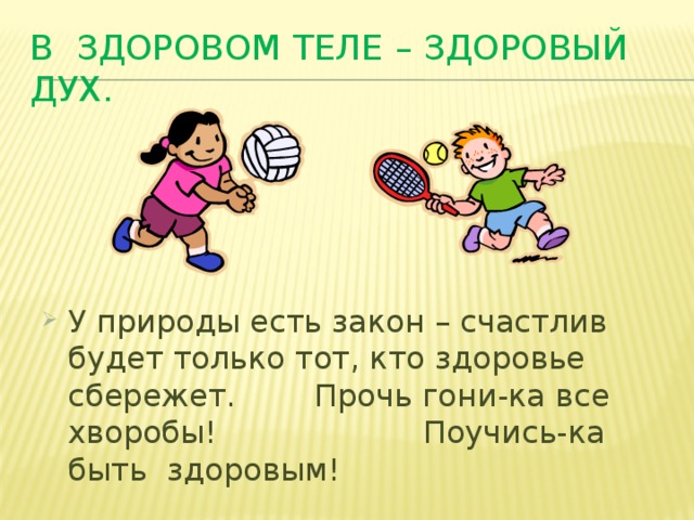 В здоровом теле – здоровый дух. У природы есть закон – счастлив будет только тот, кто здоровье сбережет. Прочь гони-ка все хворобы! Поучись-ка быть здоровым! 