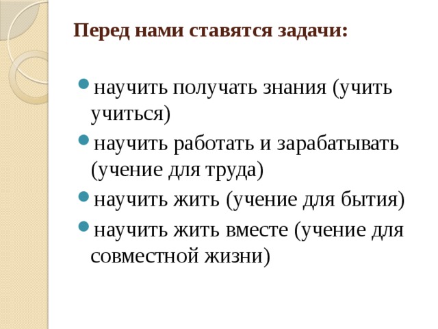 Перед нами ставятся задачи:   научить получать знания (учить учиться) научить работать и зарабатывать (учение для труда) научить жить (учение для бытия) научить жить вместе (учение для совместной жизни) 