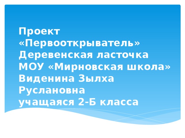 Проект  «Первооткрыватель»  Деревенская ласточка  МОУ «Мирновская школа»  Виденина Зылха Руслановна  учащаяся 2-Б класса 