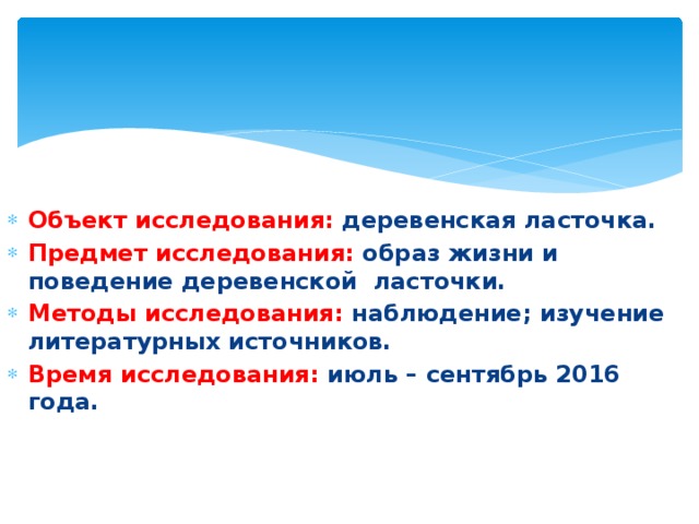 Объект исследования: деревенская ласточка. Предмет исследования: образ жизни и поведение деревенской ласточки. Методы исследования: наблюдение; изучение литературных источников. Время исследования: июль – сентябрь 2016 года. 