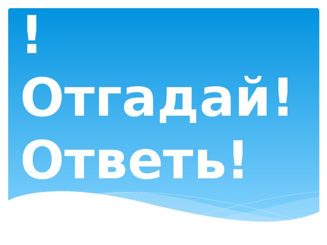Подумай!  Отгадай!  Ответь! 