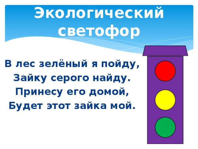Экологический светофор В лес зелёный я пойду, Зайку серого найду. Принесу его домой, Будет этот зайка мой.  