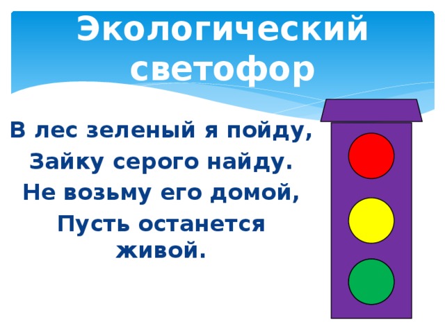 Экологический светофор В лес зеленый я пойду, Зайку серого найду. Не возьму его домой, Пусть останется живой.  